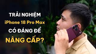 Trải nghiệm iPhone 18 Pro Max: Có đáng để nâng cấp?